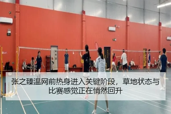 张之臻温网前热身进入关键阶段，草地状态与比赛感觉正在悄然回升