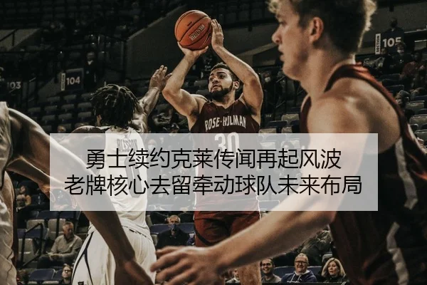 勇士续约克莱传闻再起风波 老牌核心去留牵动球队未来布局